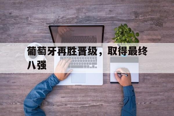 C7娱乐app-葡萄牙再胜晋级,取得最终八强的胜利