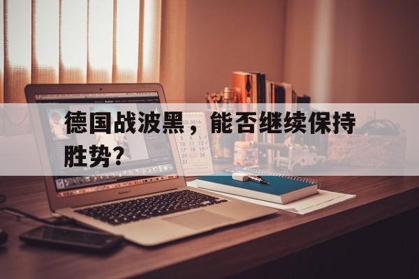 C7娱乐-德国战波黑，能否继续保持胜势？的简单介绍