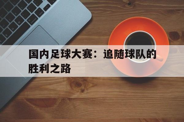 C7娱乐官网-国内足球大赛：追随球队的胜利之路(国内足球大赛追随球队的胜利之路是什么)