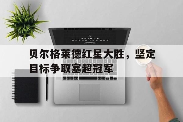 C7娱乐app-关于贝尔格莱德红星大胜，坚定目标争取塞超冠军的信息