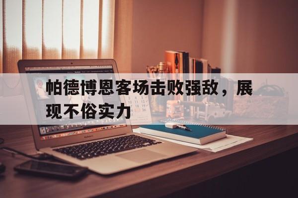 C7娱乐app-帕德博恩客场击败强敌，展现不俗实力(帕德博恩球赛)