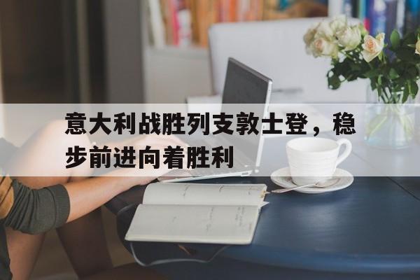 C7娱乐app-意大利战胜列支敦士登，稳步前进向着胜利的简单介绍
