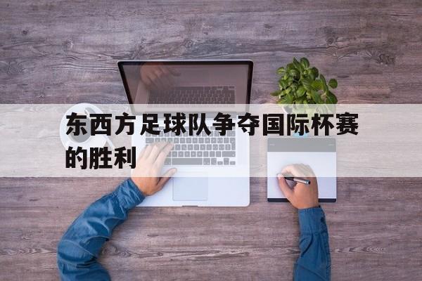C7娱乐app下载-关于东西方足球队争夺国际杯赛的胜利的信息