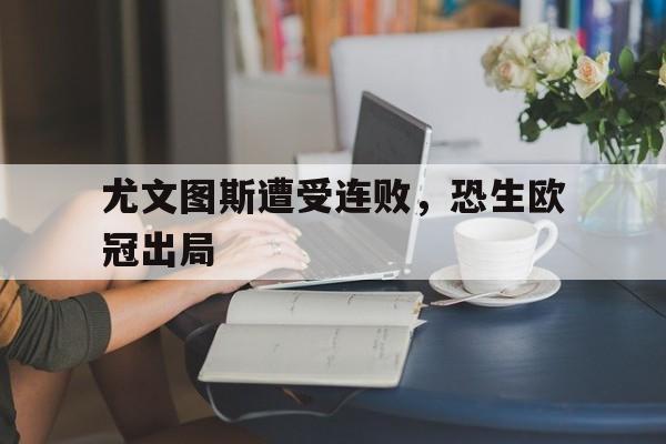 C7娱乐-关于尤文图斯遭受连败，恐生欧冠出局的信息