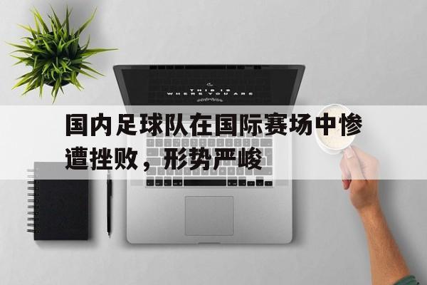 国内足球队在国际赛场中惨遭挫败，形势严峻的简单介绍