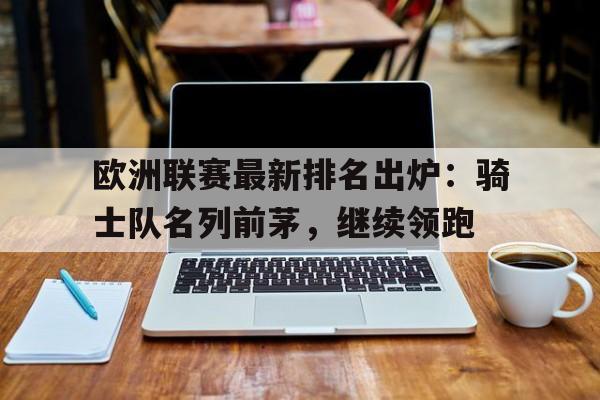 C7娱乐-欧洲联赛最新排名出炉：骑士队名列前茅，继续领跑(欧洲联赛球队排名)