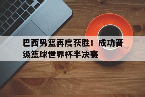 C7娱乐-巴西男篮再度获胜！成功晋级篮球世界杯半决赛(男篮打巴西队)